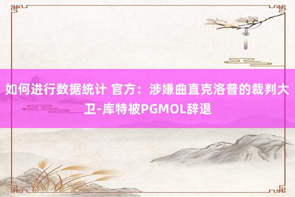 如何进行数据统计 官方：涉嫌曲直克洛普的裁判大卫-库特被PGMOL辞退