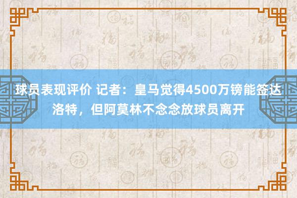 球员表现评价 记者：皇马觉得4500万镑能签达洛特，但阿莫林不念念放球员离开