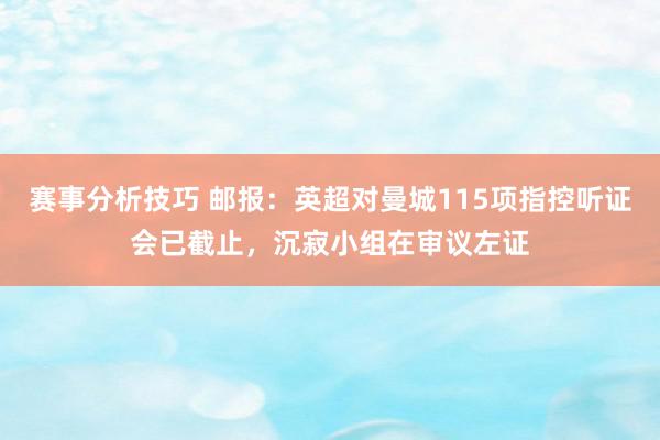 赛事分析技巧 邮报：英超对曼城115项指控听证会已截止，沉寂小组在审议左证