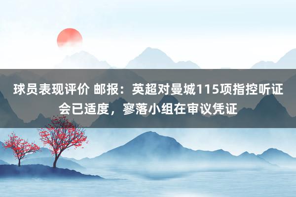 球员表现评价 邮报：英超对曼城115项指控听证会已适度，寥落小组在审议凭证