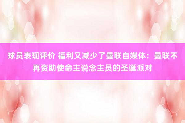 球员表现评价 福利又减少了曼联自媒体：曼联不再资助使命主说念主员的圣诞派对