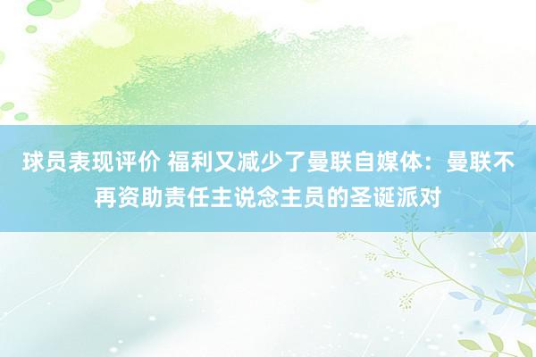 球员表现评价 福利又减少了曼联自媒体：曼联不再资助责任主说念主员的圣诞派对