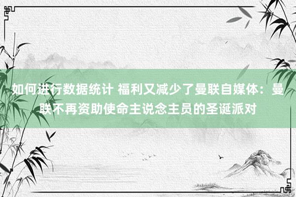 如何进行数据统计 福利又减少了曼联自媒体：曼联不再资助使命主说念主员的圣诞派对