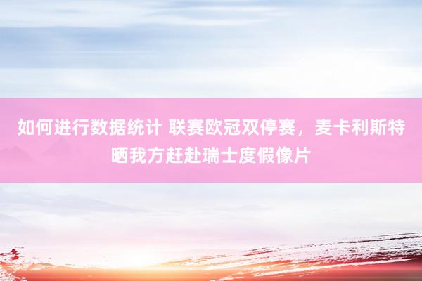 如何进行数据统计 联赛欧冠双停赛，麦卡利斯特晒我方赶赴瑞士度假像片