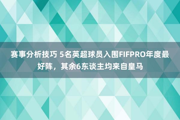 赛事分析技巧 5名英超球员入围FIFPRO年度最好阵，其余6东谈主均来自皇马